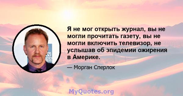 Я не мог открыть журнал, вы не могли прочитать газету, вы не могли включить телевизор, не услышав об эпидемии ожирения в Америке.