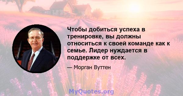 Чтобы добиться успеха в тренировке, вы должны относиться к своей команде как к семье. Лидер нуждается в поддержке от всех.