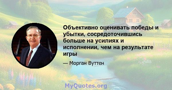 Объективно оценивать победы и убытки, сосредоточившись больше на усилиях и исполнении, чем на результате игры