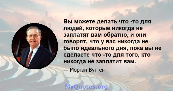 Вы можете делать что -то для людей, которые никогда не заплатят вам обратно, и они говорят, что у вас никогда не было идеального дня, пока вы не сделаете что -то для того, кто никогда не заплатит вам.