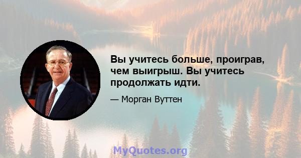 Вы учитесь больше, проиграв, чем выигрыш. Вы учитесь продолжать идти.