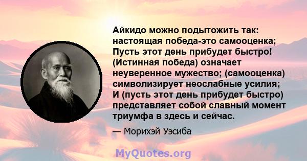 Айкидо можно подытожить так: настоящая победа-это самооценка; Пусть этот день прибудет быстро! (Истинная победа) означает неуверенное мужество; (самооценка) символизирует неослабные усилия; И (пусть этот день прибудет