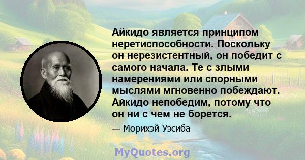 Айкидо является принципом неретиспособности. Поскольку он нерезистентный, он победит с самого начала. Те с злыми намерениями или спорными мыслями мгновенно побеждают. Айкидо непобедим, потому что он ни с чем не борется.