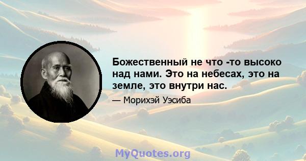 Божественный не что -то высоко над нами. Это на небесах, это на земле, это внутри нас.