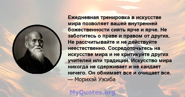 Ежедневная тренировка в искусстве мира позволяет вашей внутренней божественности сиять ярче и ярче. Не заботитесь о праве и правом от других. Не рассчитывайте и не действуйте неестественно. Сосредоточьтесь на искусстве