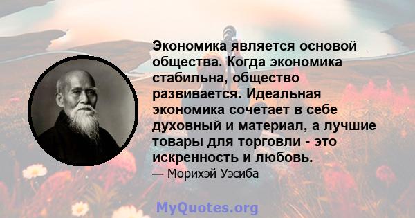 Экономика является основой общества. Когда экономика стабильна, общество развивается. Идеальная экономика сочетает в себе духовный и материал, а лучшие товары для торговли - это искренность и любовь.