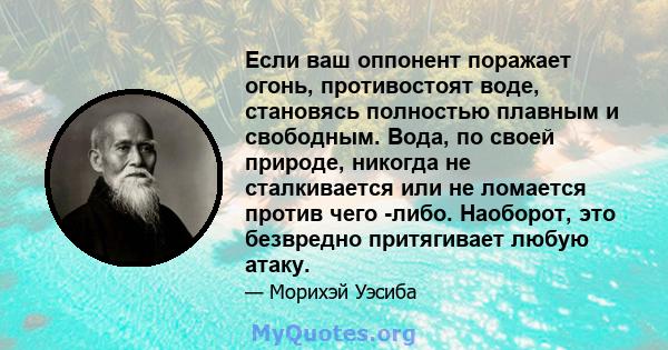 Если ваш оппонент поражает огонь, противостоят воде, становясь полностью плавным и свободным. Вода, по своей природе, никогда не сталкивается или не ломается против чего -либо. Наоборот, это безвредно притягивает любую