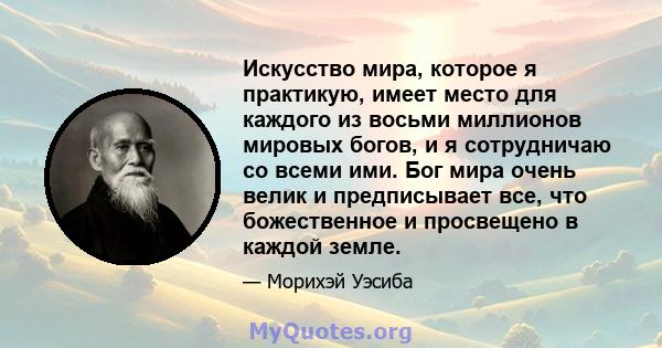 Искусство мира, которое я практикую, имеет место для каждого из восьми миллионов мировых богов, и я сотрудничаю со всеми ими. Бог мира очень велик и предписывает все, что божественное и просвещено в каждой земле.