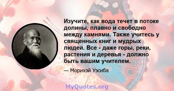 Изучите, как вода течет в потоке долины, плавно и свободно между камнями. Также учитесь у священных книг и мудрых людей. Все - даже горы, реки, растения и деревья - должно быть вашим учителем.