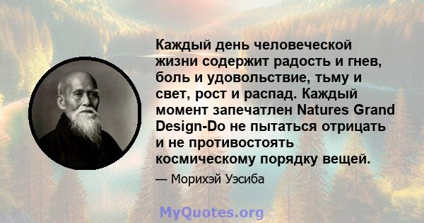 Каждый день человеческой жизни содержит радость и гнев, боль и удовольствие, тьму и свет, рост и распад. Каждый момент запечатлен Natures Grand Design-Do не пытаться отрицать и не противостоять космическому порядку