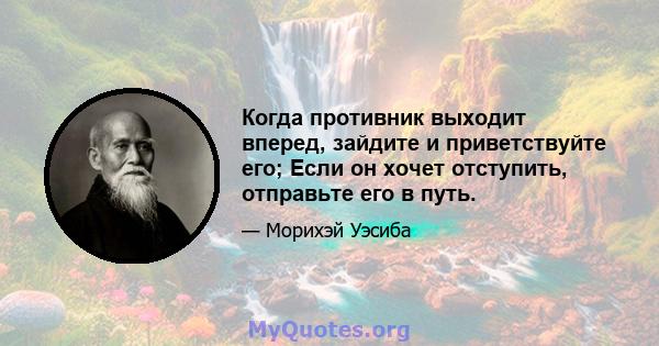 Когда противник выходит вперед, зайдите и приветствуйте его; Если он хочет отступить, отправьте его в путь.