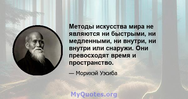 Методы искусства мира не являются ни быстрыми, ни медленными, ни внутри, ни внутри или снаружи. Они превосходят время и пространство.