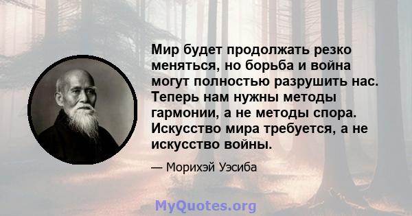 Мир будет продолжать резко меняться, но борьба и война могут полностью разрушить нас. Теперь нам нужны методы гармонии, а не методы спора. Искусство мира требуется, а не искусство войны.