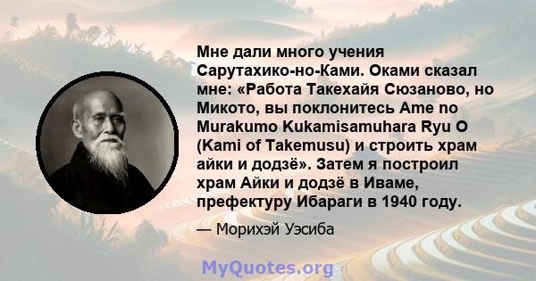 Мне дали много учения Сарутахико-но-Ками. Оками сказал мне: «Работа Такехайя Сюзаново, но Микото, вы поклонитесь Ame no Murakumo Kukamisamuhara Ryu O (Kami of Takemusu) и строить храм айки и додзё». Затем я построил