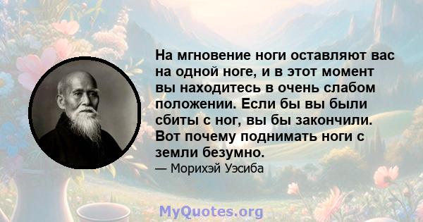 На мгновение ноги оставляют вас на одной ноге, и в этот момент вы находитесь в очень слабом положении. Если бы вы были сбиты с ног, вы бы закончили. Вот почему поднимать ноги с земли безумно.