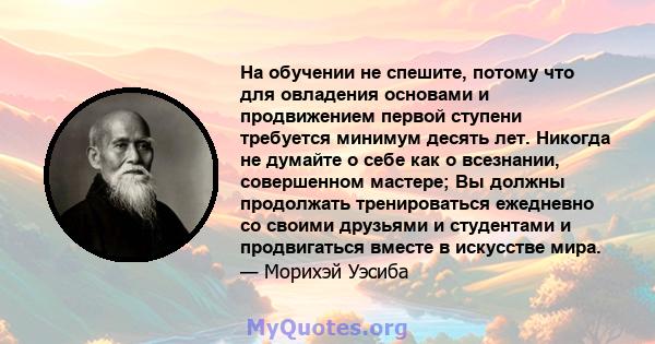 На обучении не спешите, потому что для овладения основами и продвижением первой ступени требуется минимум десять лет. Никогда не думайте о себе как о всезнании, совершенном мастере; Вы должны продолжать тренироваться