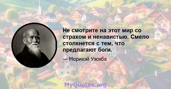 Не смотрите на этот мир со страхом и ненавистью. Смело столкнется с тем, что предлагают боги.