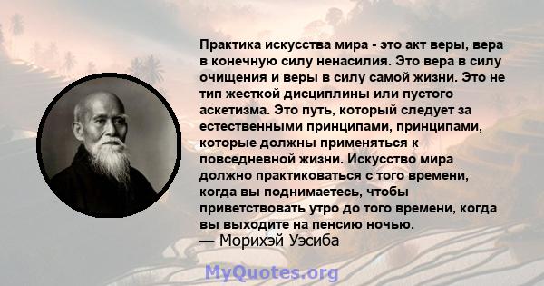 Практика искусства мира - это акт веры, вера в конечную силу ненасилия. Это вера в силу очищения и веры в силу самой жизни. Это не тип жесткой дисциплины или пустого аскетизма. Это путь, который следует за естественными 