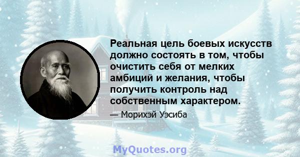 Реальная цель боевых искусств должно состоять в том, чтобы очистить себя от мелких амбиций и желания, чтобы получить контроль над собственным характером.