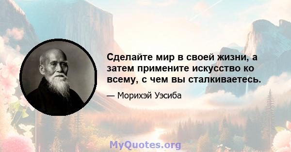 Сделайте мир в своей жизни, а затем примените искусство ко всему, с чем вы сталкиваетесь.