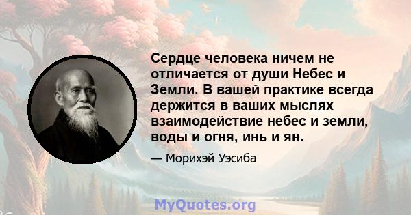 Сердце человека ничем не отличается от души Небес и Земли. В вашей практике всегда держится в ваших мыслях взаимодействие небес и земли, воды и огня, инь и ян.