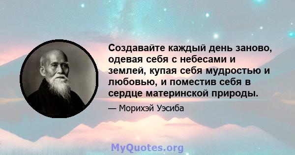 Создавайте каждый день заново, одевая себя с небесами и землей, купая себя мудростью и любовью, и поместив себя в сердце материнской природы.