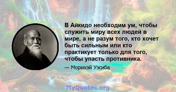 В Айкидо необходим ум, чтобы служить миру всех людей в мире, а не разум того, кто хочет быть сильным или кто практикует только для того, чтобы упасть противника.