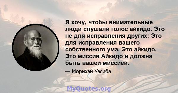 Я хочу, чтобы внимательные люди слушали голос айкидо. Это не для исправления других; Это для исправления вашего собственного ума. Это айкидо. Это миссия Айкидо и должна быть вашей миссией.