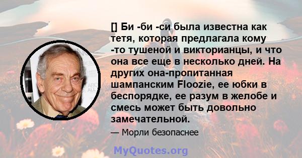 [] Би -би -си была известна как тетя, которая предлагала кому -то тушеной и викторианцы, и что она все еще в несколько дней. На других она-пропитанная шампанским Floozie, ее юбки в беспорядке, ее разум в желобе и смесь