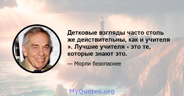 Детковые взгляды часто столь же действительны, как и учителя ». Лучшие учителя - это те, которые знают это.