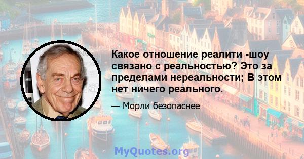 Какое отношение реалити -шоу связано с реальностью? Это за пределами нереальности; В этом нет ничего реального.