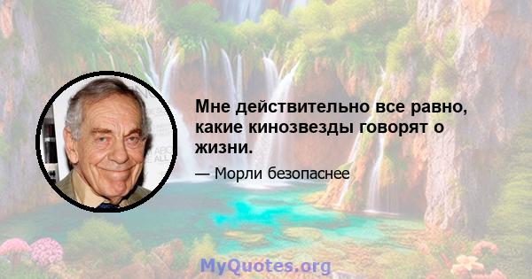 Мне действительно все равно, какие кинозвезды говорят о жизни.