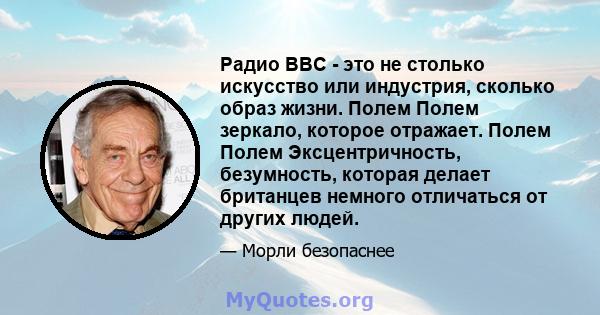 Радио BBC - это не столько искусство или индустрия, сколько образ жизни. Полем Полем зеркало, которое отражает. Полем Полем Эксцентричность, безумность, которая делает британцев немного отличаться от других людей.