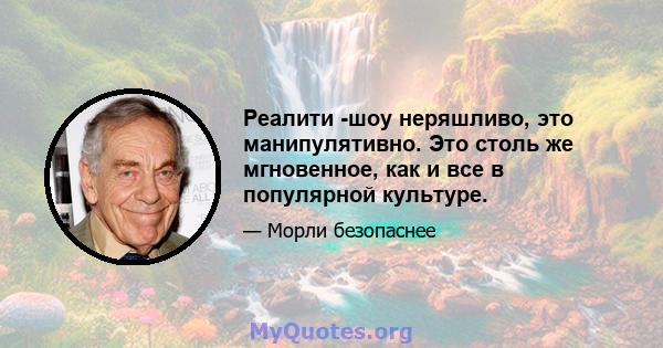 Реалити -шоу неряшливо, это манипулятивно. Это столь же мгновенное, как и все в популярной культуре.