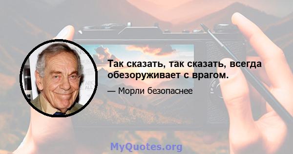 Так сказать, так сказать, всегда обезоруживает с врагом.