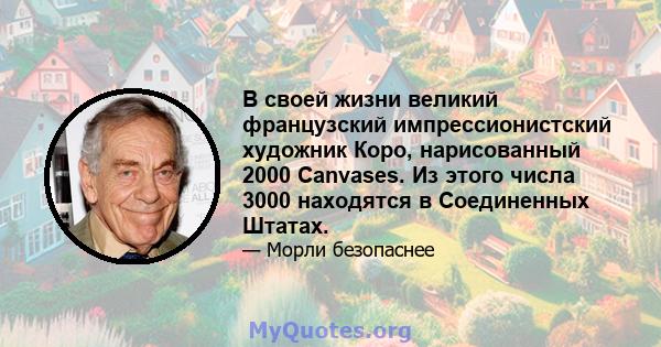 В своей жизни великий французский импрессионистский художник Коро, нарисованный 2000 Canvases. Из этого числа 3000 находятся в Соединенных Штатах.