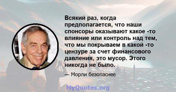 Всякий раз, когда предполагается, что наши спонсоры оказывают какое -то влияние или контроль над тем, что мы покрываем в какой -то цензуре за счет финансового давления, это мусор. Этого никогда не было.