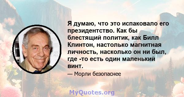 Я думаю, что это испаковало его президентство. Как бы блестящий политик, как Билл Клинтон, настолько магнитная личность, насколько он ни был, где -то есть один маленький винт.