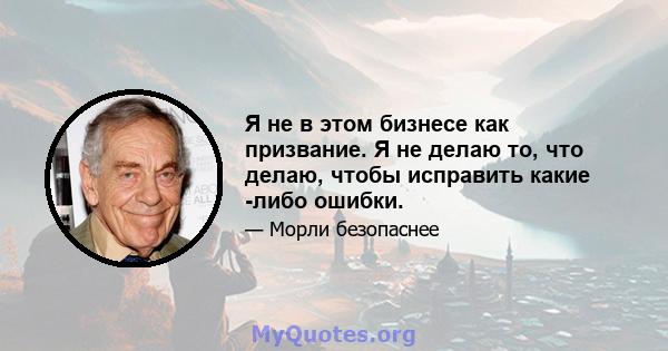 Я не в этом бизнесе как призвание. Я не делаю то, что делаю, чтобы исправить какие -либо ошибки.