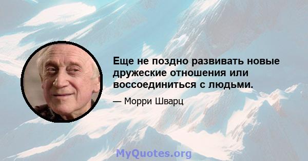 Еще не поздно развивать новые дружеские отношения или воссоединиться с людьми.