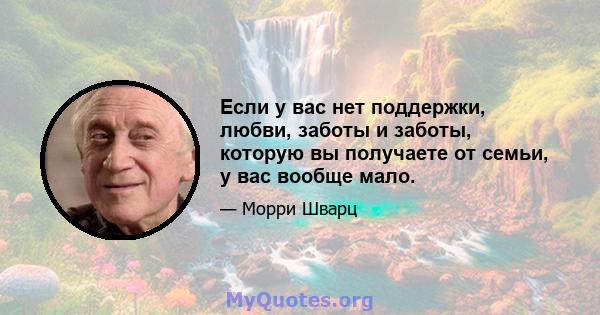 Если у вас нет поддержки, любви, заботы и заботы, которую вы получаете от семьи, у вас вообще мало.