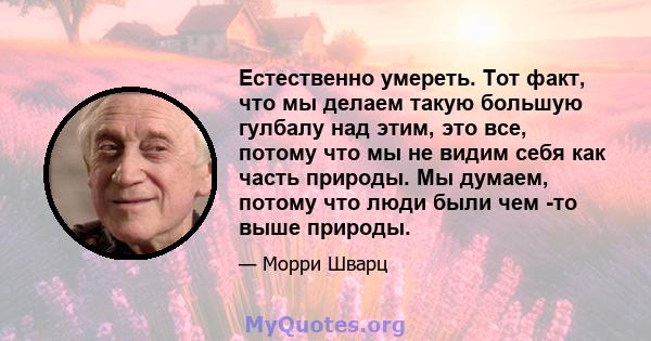 Естественно умереть. Тот факт, что мы делаем такую ​​большую гулбалу над этим, это все, потому что мы не видим себя как часть природы. Мы думаем, потому что люди были чем -то выше природы.