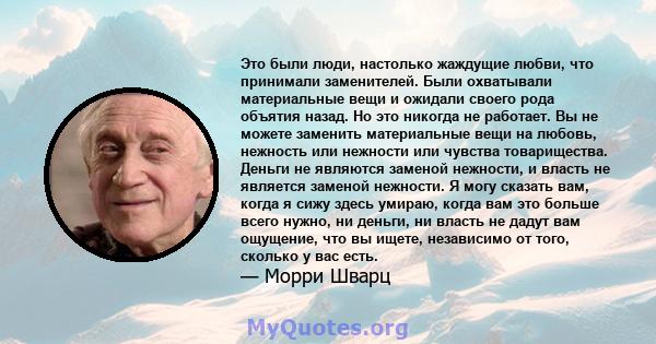 Это были люди, настолько жаждущие любви, что принимали заменителей. Были охватывали материальные вещи и ожидали своего рода объятия назад. Но это никогда не работает. Вы не можете заменить материальные вещи на любовь,