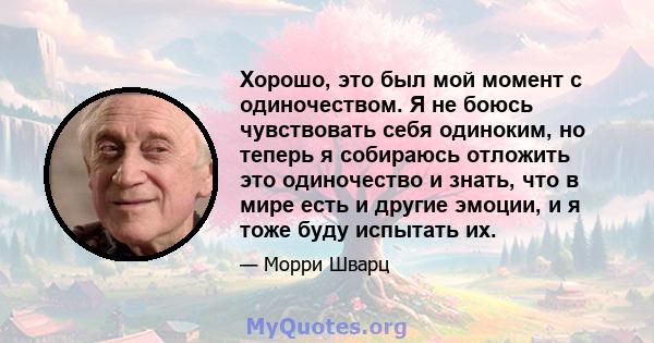 Хорошо, это был мой момент с одиночеством. Я не боюсь чувствовать себя одиноким, но теперь я собираюсь отложить это одиночество и знать, что в мире есть и другие эмоции, и я тоже буду испытать их.