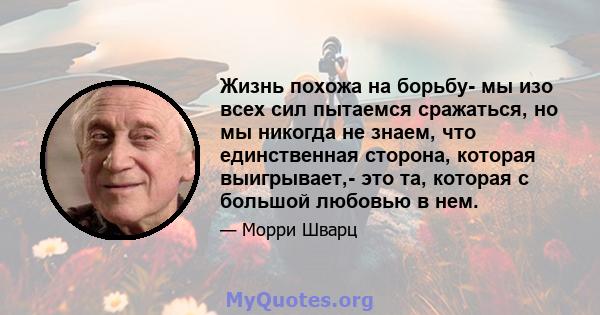 Жизнь похожа на борьбу- мы изо всех сил пытаемся сражаться, но мы никогда не знаем, что единственная сторона, которая выигрывает,- это та, которая с большой любовью в нем.