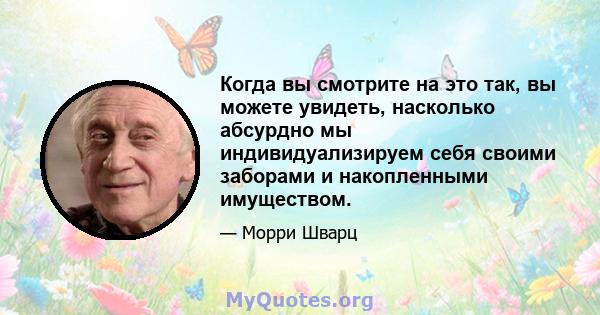 Когда вы смотрите на это так, вы можете увидеть, насколько абсурдно мы индивидуализируем себя своими заборами и накопленными имуществом.