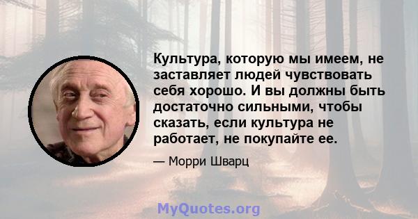 Культура, которую мы имеем, не заставляет людей чувствовать себя хорошо. И вы должны быть достаточно сильными, чтобы сказать, если культура не работает, не покупайте ее.