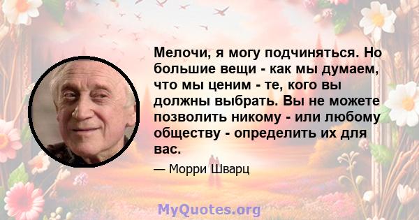 Мелочи, я могу подчиняться. Но большие вещи - как мы думаем, что мы ценим - те, кого вы должны выбрать. Вы не можете позволить никому - или любому обществу - определить их для вас.