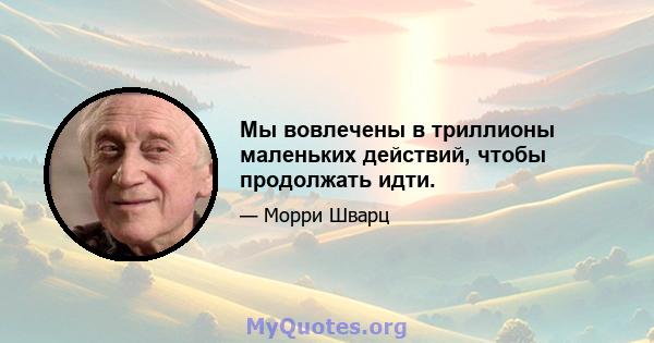 Мы вовлечены в триллионы маленьких действий, чтобы продолжать идти.