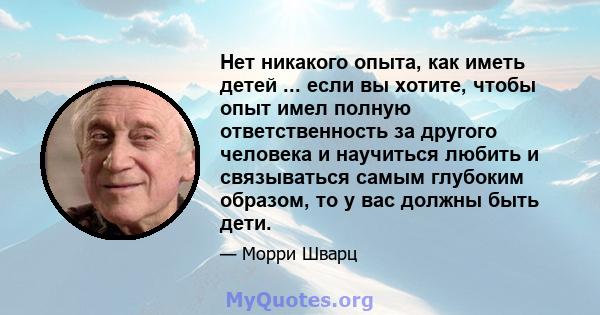 Нет никакого опыта, как иметь детей ... если вы хотите, чтобы опыт имел полную ответственность за другого человека и научиться любить и связываться самым глубоким образом, то у вас должны быть дети.